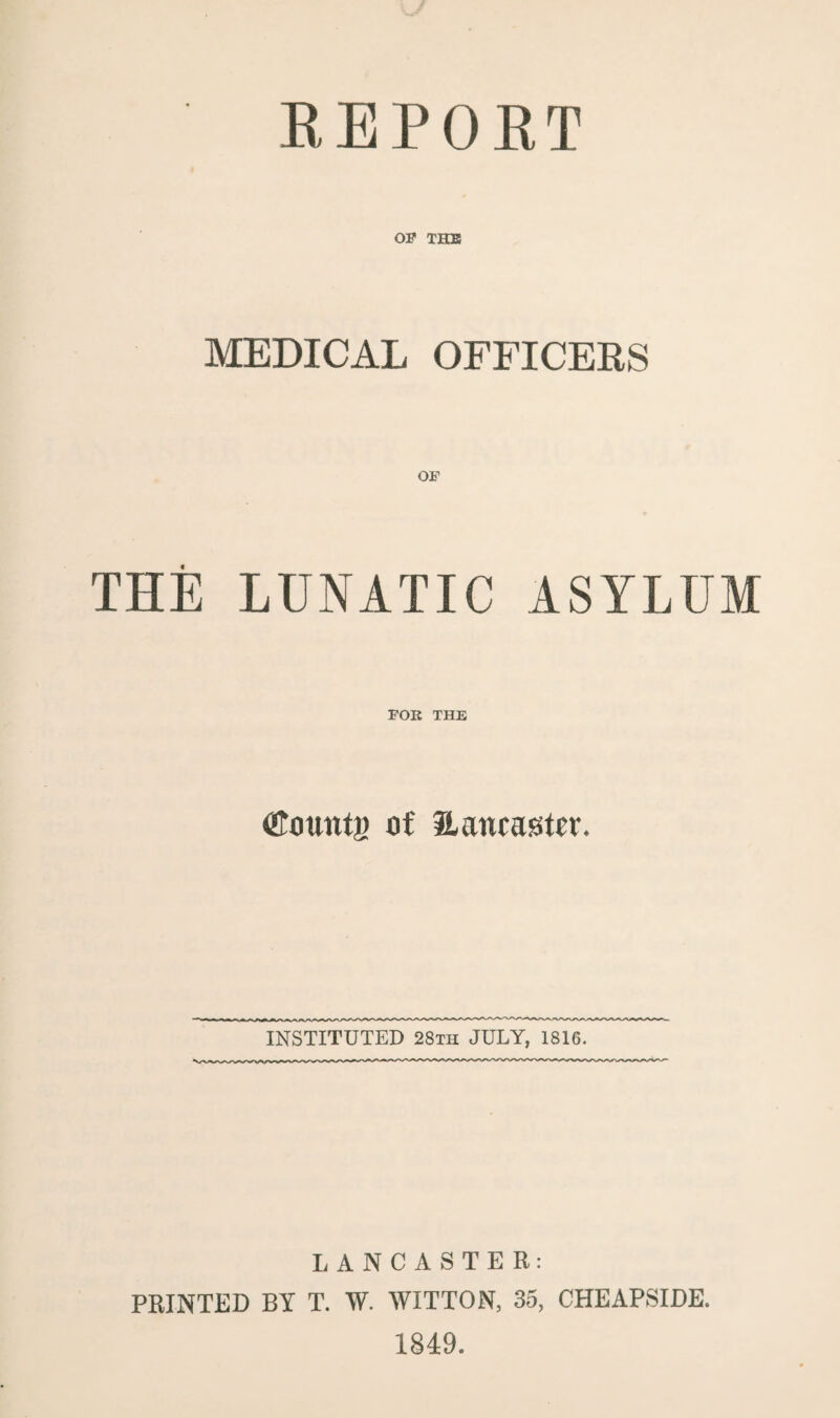 REPORT OP THE MEDICAL OFFICERS OP THE LUNATIC ASYLUM FOK THE (fount)) of ^Lancaster. INSTITUTED 28ih JULY, 1816. LANCASTER: PRINTED BY T. W. WITTON, 35, CHEAPSIDE. 1849.