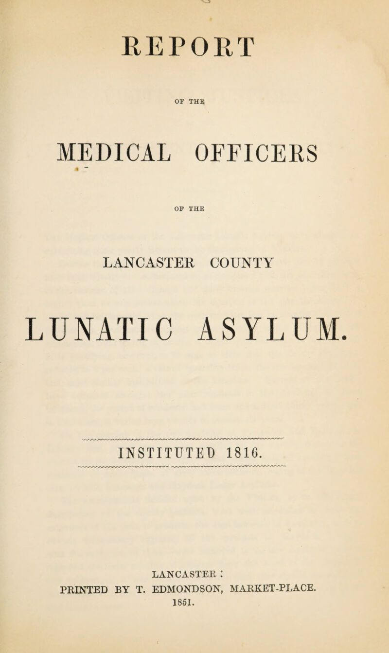 REPORT OF THE MEDICAL OFFICERS 4 ~ LANCASTER COUNTY LUNATIC ASYLUM. INSTITUTED 1816. LANCASTER : PRINTED BY T. EDMONDSON, MARKET-PLACE. 1851.