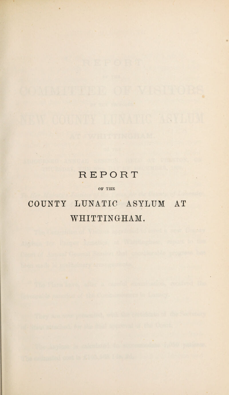 REPORT OF THE COUNTY LUNATIC ASYLUM AT WHITTINGHAM.