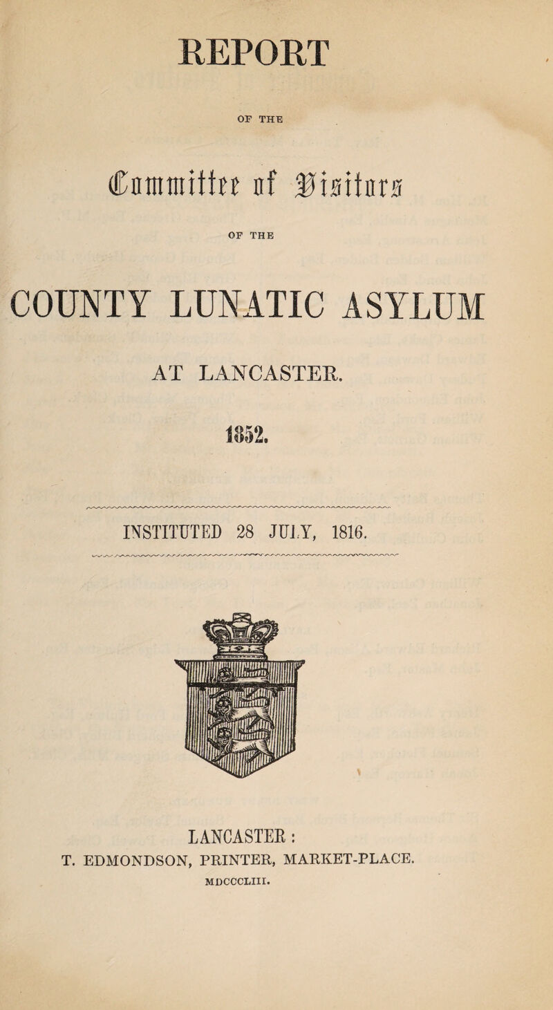 OF THE Cntnmittn nf f isitnrs OF THE COUNTY LUNATIC ASYLUM AT LANCASTER. 1852. INSTITUTED 28 JUDY, 1816. LANCASTER: T. EDMONDSON, PRINTER, MARKET-PLACE. MDCCCLIII.