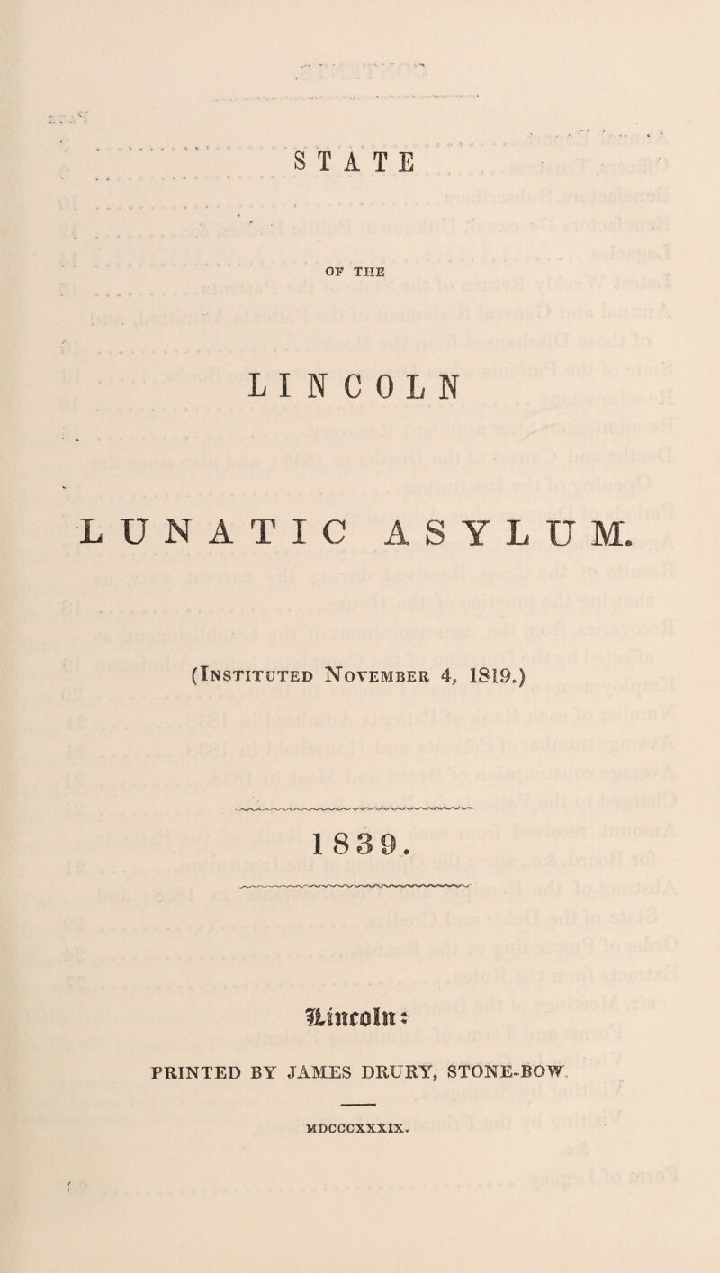 STATE OF THE LINCOLN LUNATIC A S Y L U M. (Instituted November 4, 1819.) 1839. flancolit: PRINTED BY JAMES DRURY, STONE-BOW MDCCCXXXIX.