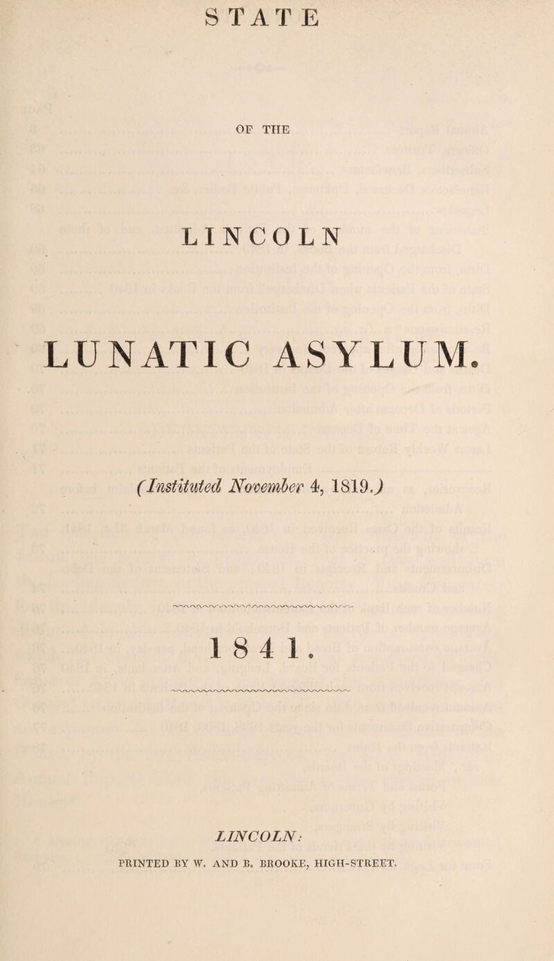 STATE OF THE LINCOLN LUNATIC ASYLUM, (Instituted November 4, 1819 j 1 8 4 1 . LINCOLN: PRINTED BY W, AND B. BROOKE, HIGH-STREET.