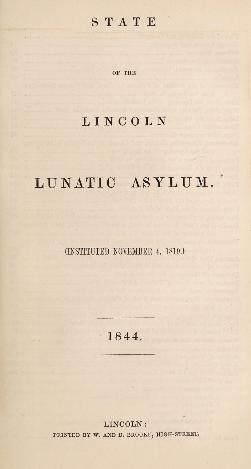 STATE OF THE LINCOLN LUNATIC ASYLUM. (INSTITUTED NOVEMBER 4, 1819.) 1844. LINCOLN : PRINTED BY W. AND B. BROOKE, HIGH-STREET.