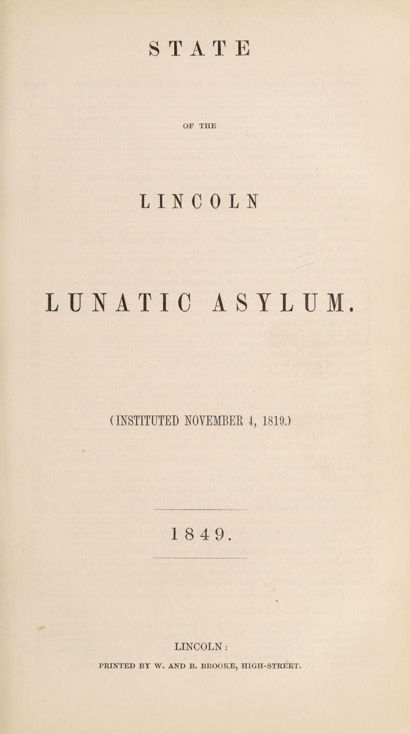 STATE OF THE LINCOLN LUNATIC ASYLUM. (INSTITUTED NOVEMBER l, 1819.) 1 8 4 9. LINCOLN: PRINTED BY W. AND B. BROOKE, HIGH-STREET.