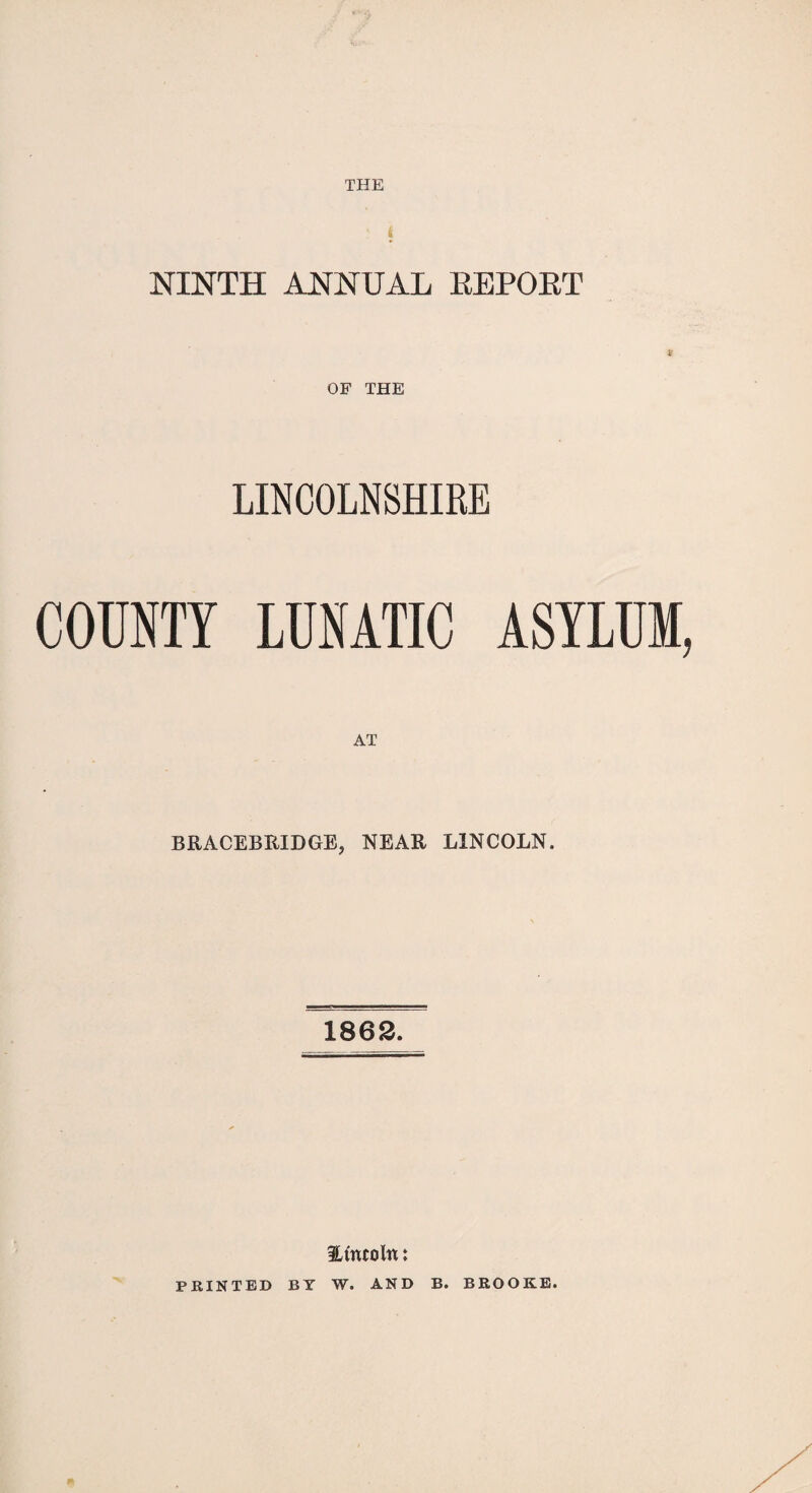 THE NINTH ANNUAL REPORT OF THE LINCOLNSHIRE COUNTY LUNATIC ASYLUM, AT BRACEBRIDGE, NEAR LINCOLN. 1862. iLmcoln: PRINTED BY W. AND B. BROOKE.