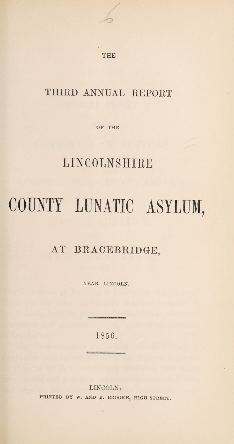 THIRD ANNUAL REPORT OF THE LINCOLNSHIRE COUNTY LUNATIC ASYLUM, AT BRACEBRIDGE, NEAR LINCOLN. 1856. LINCOLN: PRINTED BY W. AND B. BROOKE, HIGH-STREET.