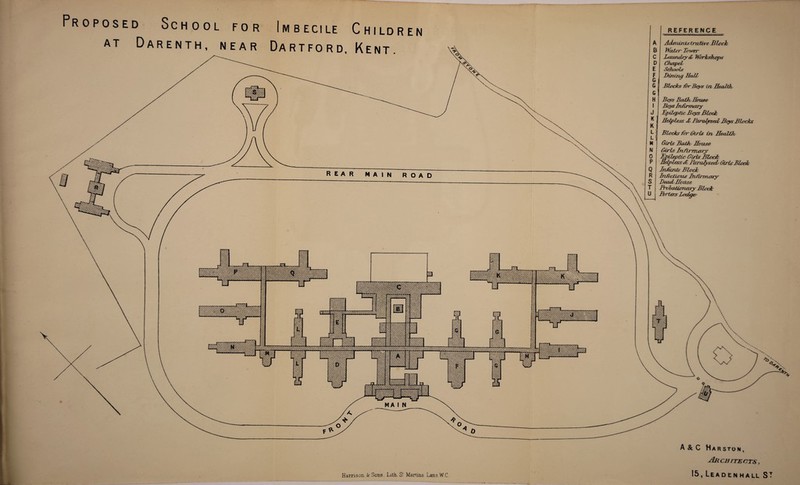 REFERENCE Proposed School for Imbecile Children at Darenth, near Dartford, K AdrrUnistrative Blech IVater Tower Laundry £ Jibrlshops Chapel Schools Birring Hall Blocks for Beys in Health, Beys BatJo I loose Boys Infirmary Epileptic Beys Bloch Helpless £ Paralysed Beys Blocks Blocks fer Girls in HeaZfle Girls Bath House Girls In firmary Epileptic Girls Black Helpless d Paralysed/ Girls Block Infants Block Infectious Infirmary DecuLHouse Probationary Block Porters Lodge? Harrison k Sons. Lath. S' Martins Lana.WC A & C H A R STO N , Architects , 151 Leaden hall ST