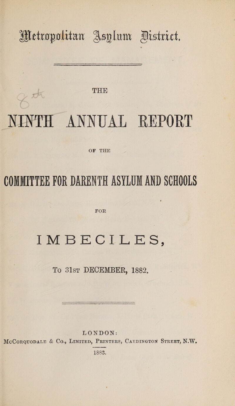 Iletrflpolitait Jistrict, THE T) NINTH ANNUAL EEPOHT OF THE COMMITTEE FOR DARENTH ASY1DM AND SCHOOLS FOR IMBECILES, To 31st DECEMBER, 1832. LONDON: McCORQITODALE & Co., LIMITED, PRINTERS, CaRDINGTON STREET, N.W.