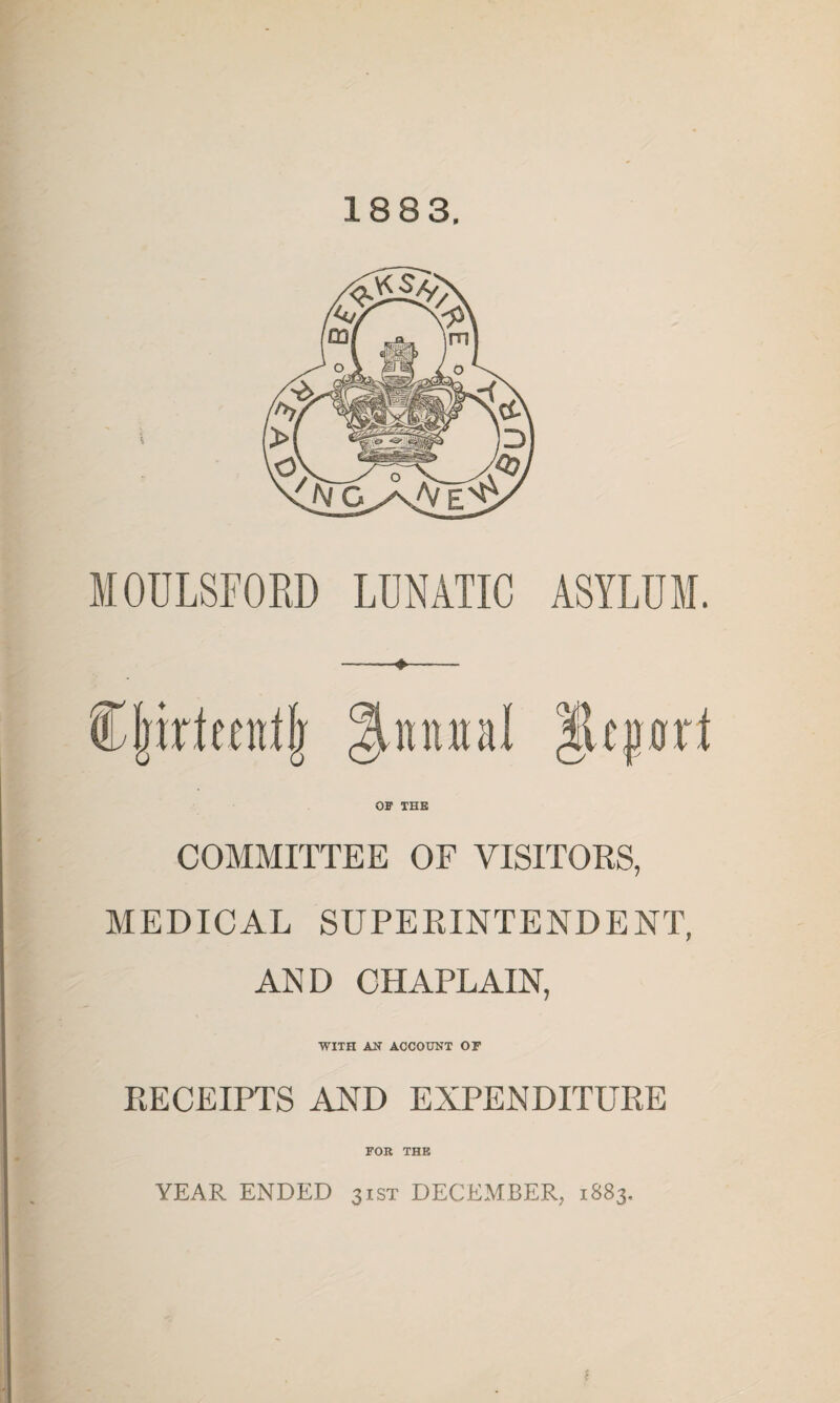 1883. MOULSFORD LDNATIC ASYLUM. Cljirtfenlfj Annual OF THE COMMITTEE OF VISITORS, MEDICAL SUPERINTENDENT, AND CHAPLAIN, WITH AN ACCOUNT OF RECEIPTS AND EXPENDITURE FOR THE YEAR ENDED 31ST DECEMBER, 1883.