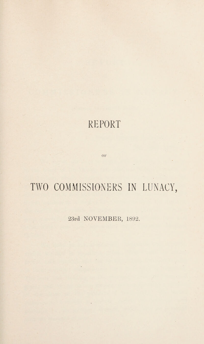 REPORT OF TWO COMMISSIONERS IN LUNACY, ‘23rd NOVEMBER, 1892.