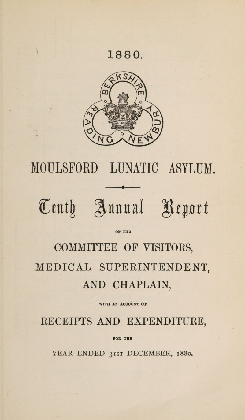 1880. MOULSFORD LUNATIC ASYLUM. Cmty ^mutal |Uprl OF THE COMMITTEE OF VISITORS, MEDICAL SUPERINTENDENT, AND CHAPLAIN, WITH AN ACCOUNT OF RECEIPTS AND EXPENDITURE, FOE THE YEAR ENDED 3ist DECEMBER, 1880.