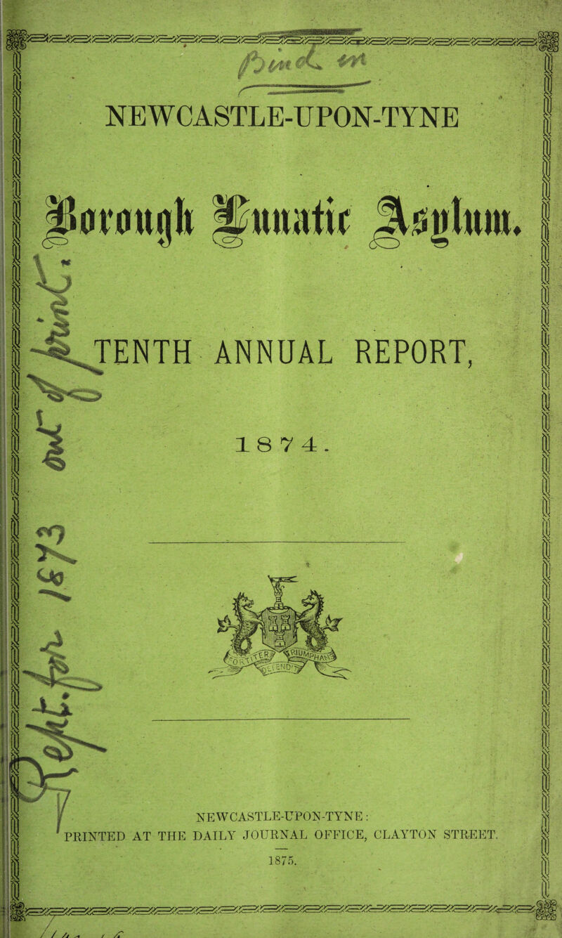 itev w« | NEWCASTLE-UPON-TYNE <K orough iunatir Jtsglttw. i \* 1 I ^TENTH ANNUAL REPORT, 18 7 4. NEWCASTLE-UPON-TYNE PRINTED AT THE DAILY JOURNAL OFFICE, CLAYTON STREET. 1875. 1 I ffl n •1 s 0 0 0 i 0 I 0 0 0 m / / /> / /f