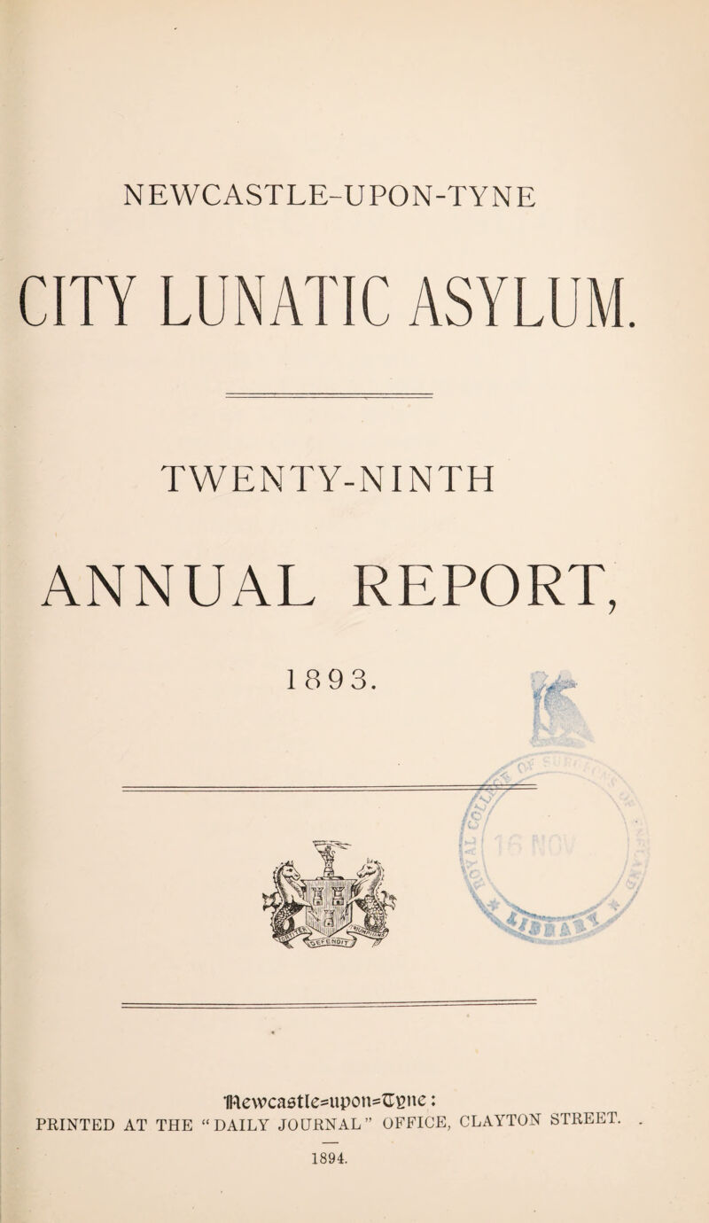 CITY LUNATIC ASYLUM. TWENTY-NINTH ANNUAL REPORT, 189 3. GM 1Rewca0tle=upon==GEne: PRINTED AT THE “ DAILY JOURNAL” OFFICE, CLAYTON STREET.