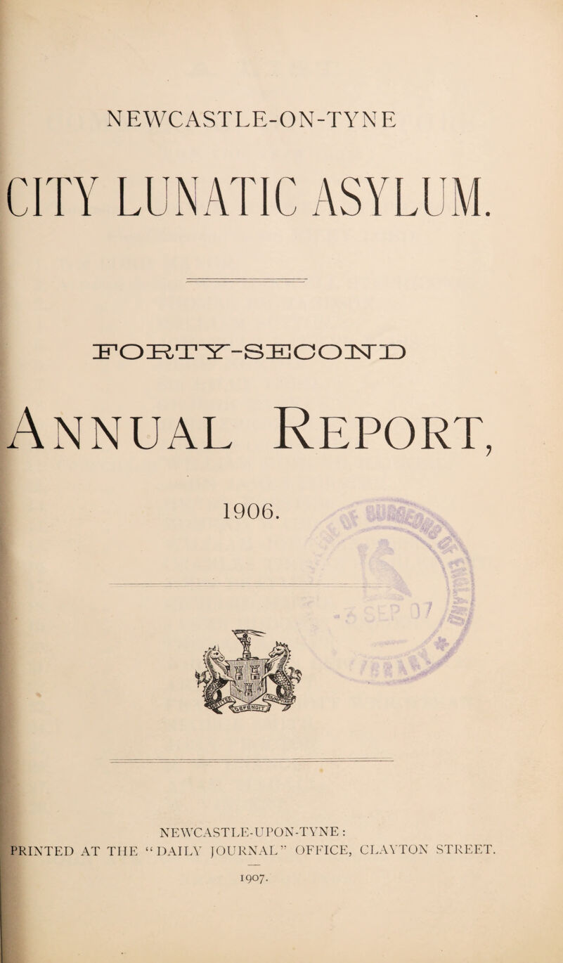 FORTY-SECOlSro Annual Report, 1906. NEWCASTLE-UPON-TYNE : PRINTED AT THE “DAILY JOURNAL” OFFICE, CLAYTON STREET. 1907.