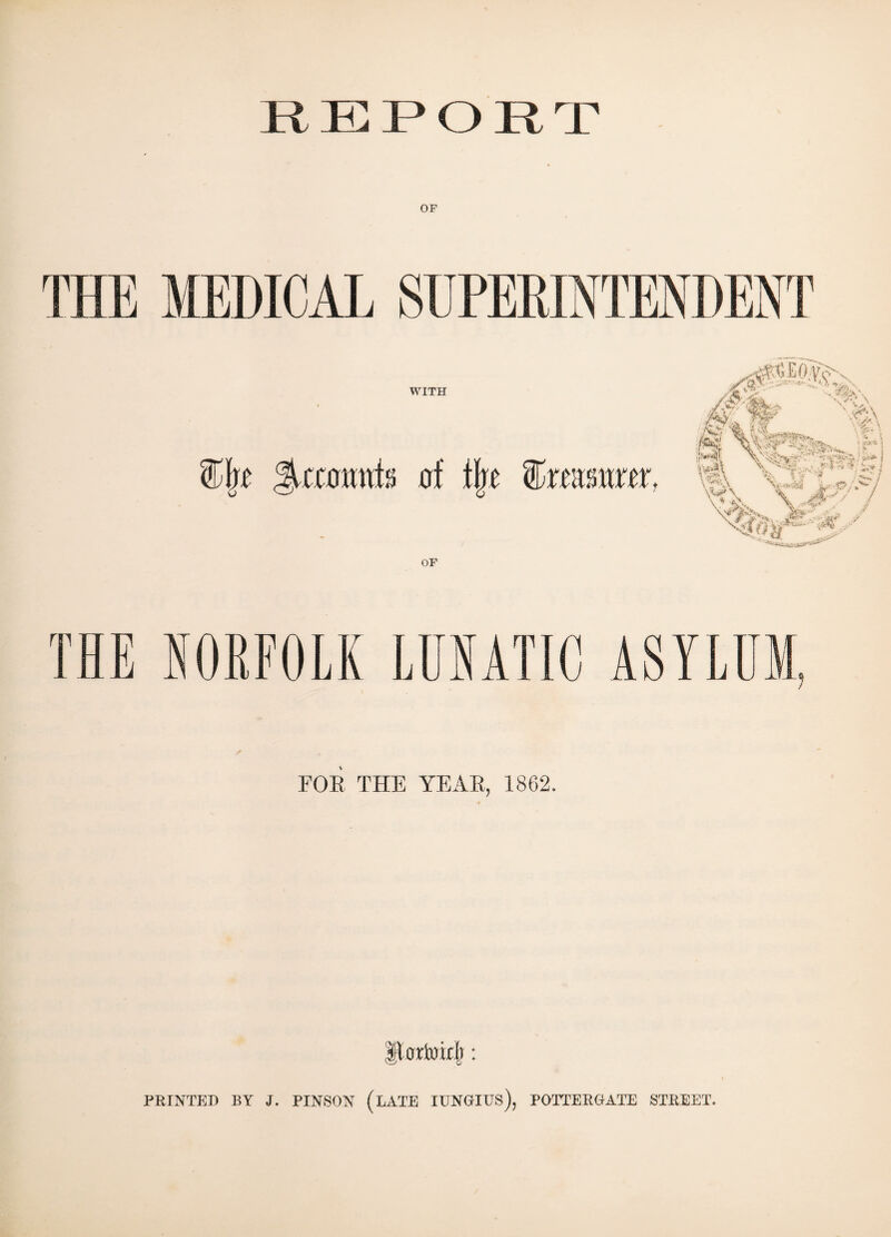 OF THE MEDICAL SUPERINTENDENT WITH OF - - s-*», \VrC \ Sccownfo of i\t ®rmrot 1 H H ^ \^r: ;wn?/ *sj\ % U* s / % \rj0'/ THE NORFOLK LUNATIC ASYLUM FOE THE YEAE, 1862. ftcrrfoixjr: PRINTED BY J. PINSON (LATE IUNGIUs), POTTEROATE STREET.