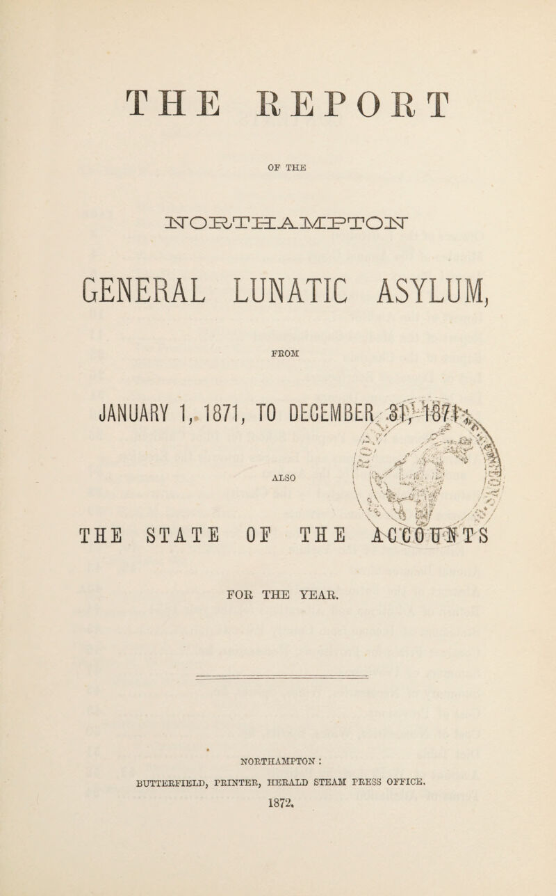 THE REPORT OF THE isroK.TH:-^iynFTOiNr GENERAL LUNATIC ASYLUM, FROM JANUARY 1, 1871, TO DEGEMBER,.f^48ft^- . ■<.•%■- T / ALSO I G. -''Ji''.'• i iV'' . A.(-., \ \ .*^^'3/ \ ti\ \ ; :'\ Z- / / >1 / at ,./~-y THE STATE OE THE )M) WfH T S FOR THE YEAR. NORTHAMPTON : BUTTERFIELD, PRINTER, HERALD STEAM PRESS OFFICE. 1872.