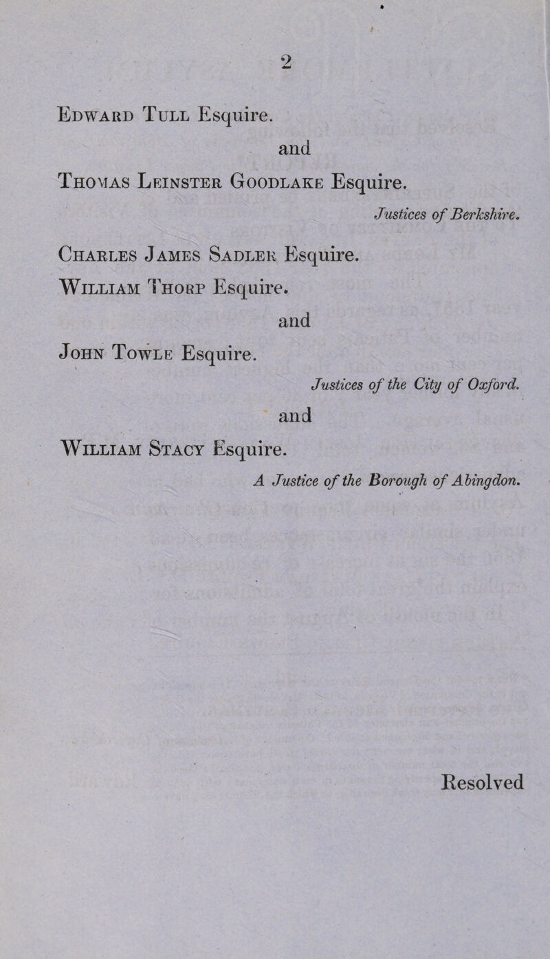 Edward Tull Esquire. and Tho mas Leinster Goodlake Esquire. Justices of Berkshire. Charles James Sadler Esquire. William Thorp Esquire. and John Towle Esquire. Justices of the City of Oxford. and William Stacy Esquire. A Justice of the Borough of Abingdon. Resolved