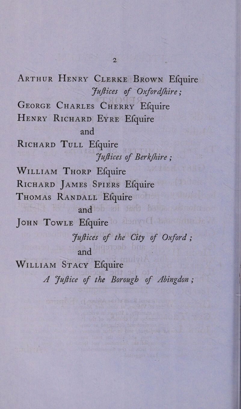 Arthur Henry Clerke Brown Efquire Juftices of Oxfordfhire; George Charles Cherry Efquire Henry Richard Eyre Efquire and Richard Tull Efquire Juftices of Berkftiire; William Thorp Efquire Richard James Spiers Efquire Thomas Randall Efquire and John Towle Efquire Juftices of the City of Oxford ; and William Stacy Efquire A Juftice of the Borough of Abingdon;