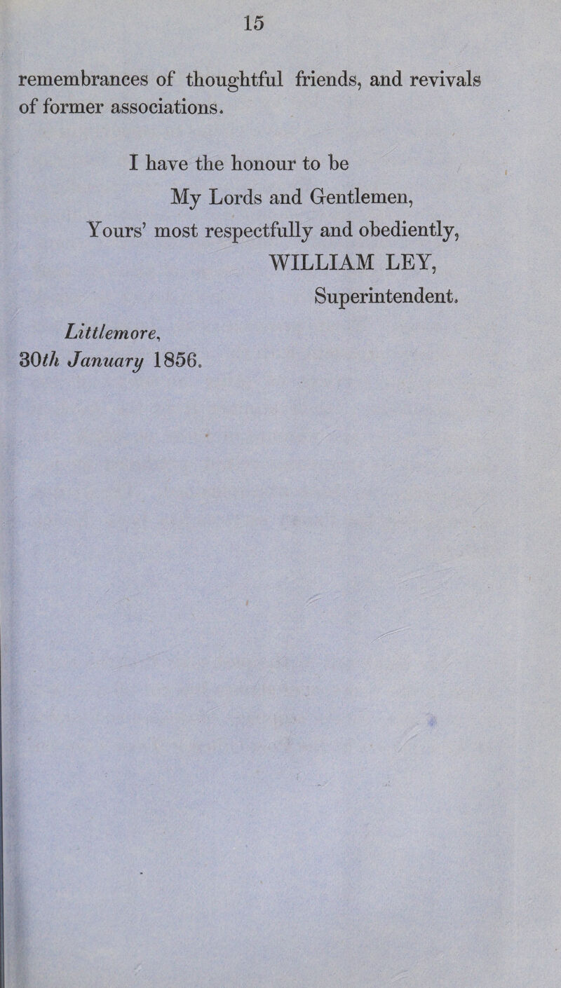 remembrances of thoughtful friends, and revivals of former associations. I have the honour to he My Lords and Gentlemen, Yours’ most respectfully and obediently, WILLIAM LEY, Superintendent. Littlemore, ^Oth January 1856o