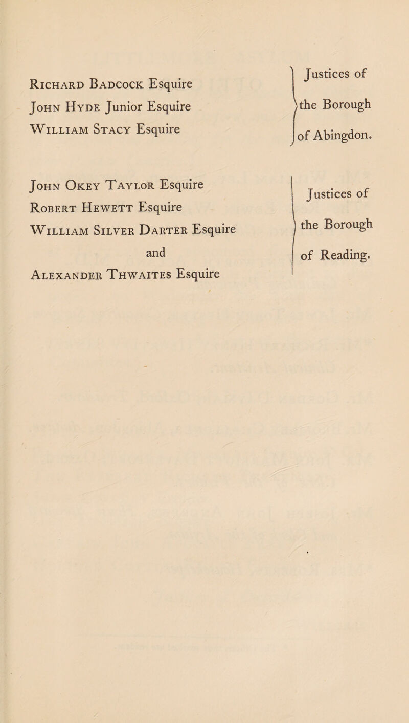 Richard Badcock Esquire John Hyde Junior Esquire William Stacy Esquire Justices of \the Borough of Abingdon. John Okey Taylor Esquire Robert Hewett Esquire William Silver Darter Esquire and Alexander Thwaites Esquire Justices of the Borough of Reading.