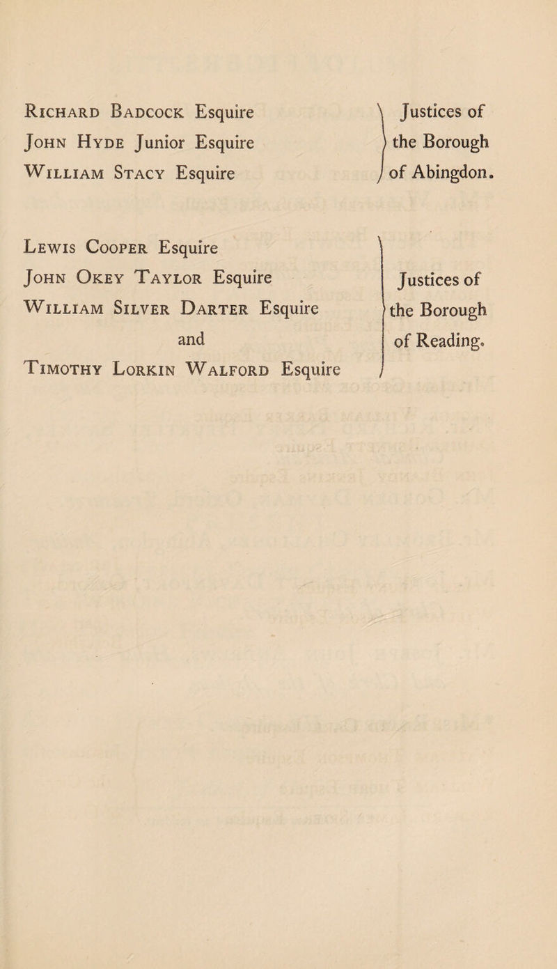 Richard Badcock Esquire John Hyde Junior Esquire William Stacy Esquire ) Justices of the Borough of Abingdon. Lewis Cooper Esquire John Okey Taylor Esquire William Silver Darter Esquire and Timothy Lorkin Walford Esquire Justices of the Borough of Reading* /