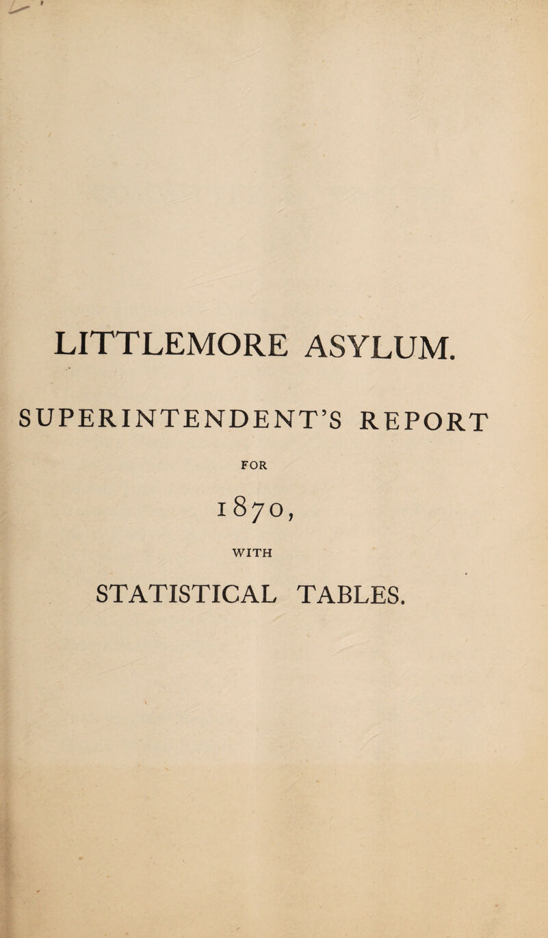 t LITTLEMORE ASYLUM. SUPERINTENDENT’S REPORT FOR 1870, WITH STATISTICAL TABLES.