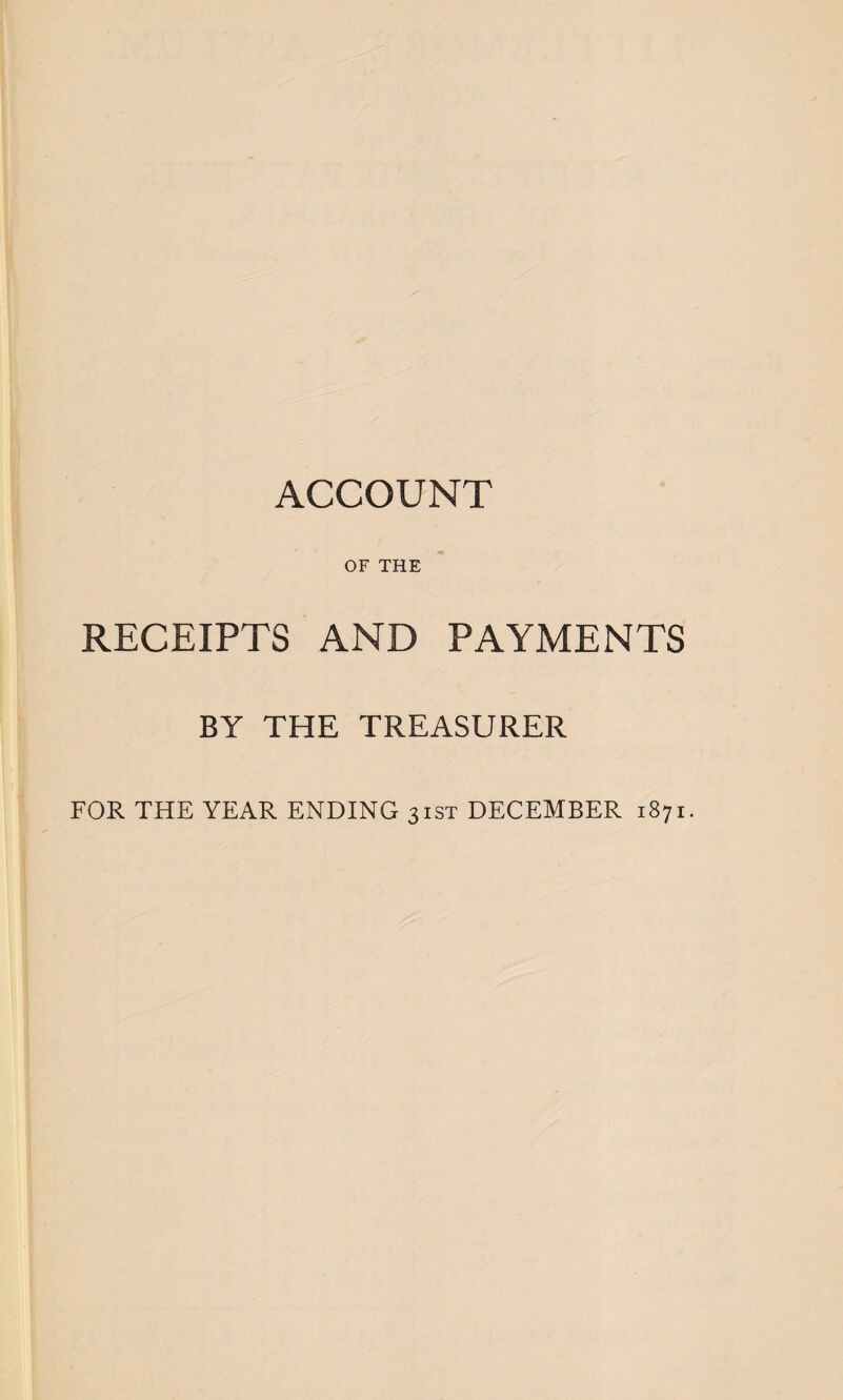 ACCOUNT OF THE RECEIPTS AND PAYMENTS BY THE TREASURER FOR THE YEAR ENDING 31ST DECEMBER 1871.
