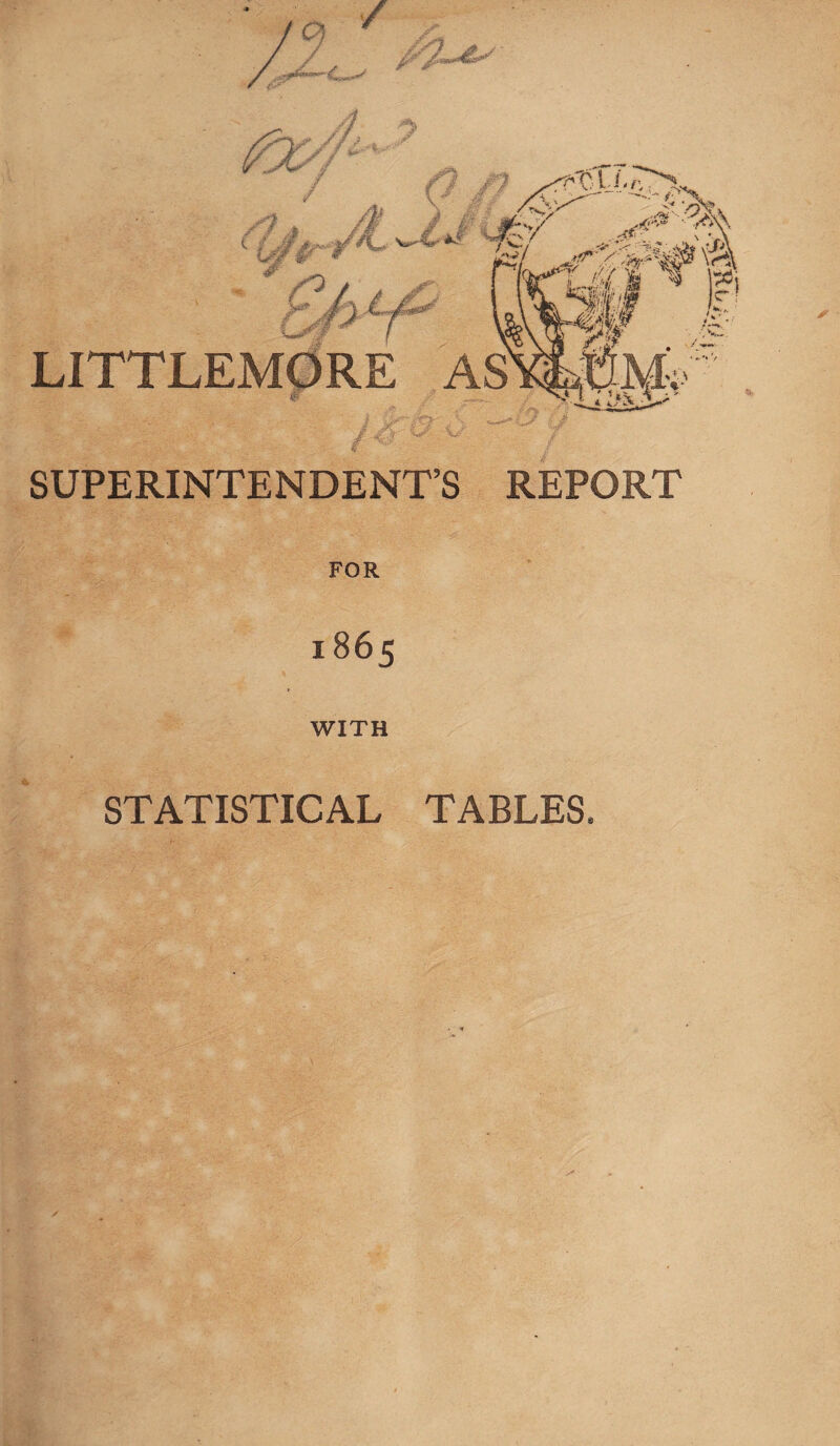 . /a ‘c/ ^ LMX “ LITTLEMORE AS -ifefe,1 SUPERINTENDENT’S REPORT FOR 1865 WITH STATISTICAL TABLES,