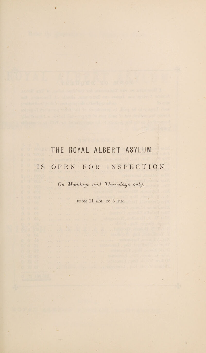 THE ROYAL ALBERT ASYLUM IS OPEN FOR INSPECTION On Mondays and Thursdays only, FROM 11 A.M. TO 3 P.M.