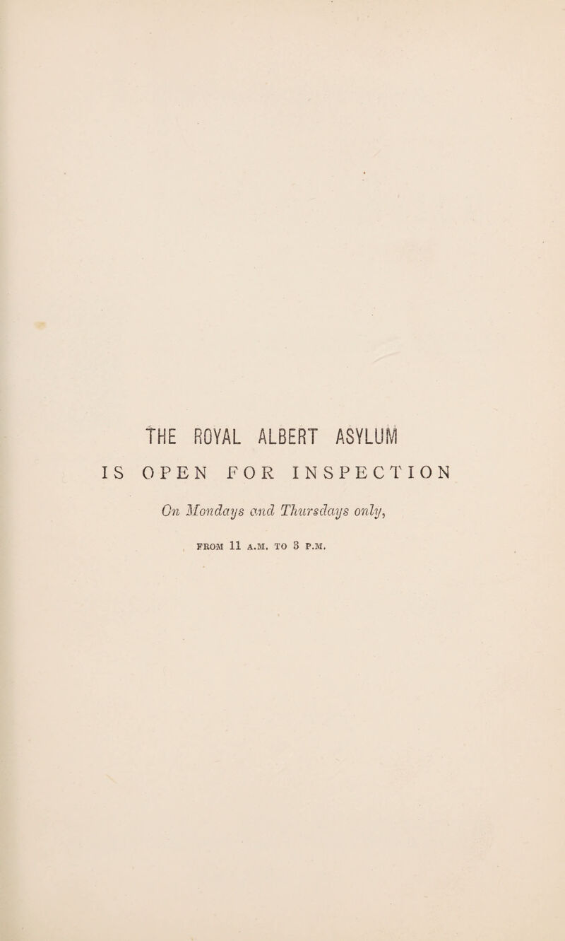 THE ROYAL ALBERT ASYLUM IS OPEN FOR INSPECTION On Mondays and Thursdays only, FROM 11 A.M. TO 3 P.M,
