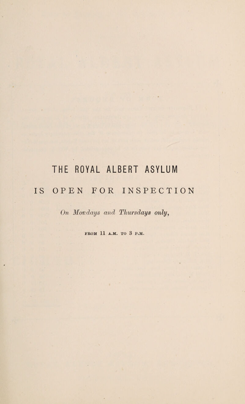 THE ROYAL ALBERT ASYLUM IS OPEN FOR INSPECTION On Mondays and Thursdays only, FROM 11 A.M. TO 3 PiM.