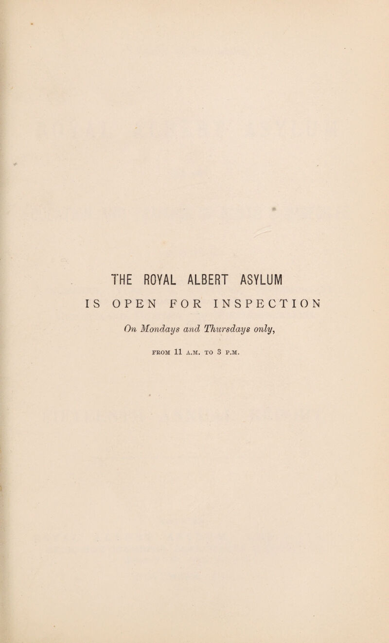 THE ROYAL ALBERT ASYLUM OPEN FOR INSPECTION On Mondays and Thursdays only, FROM 11 A.M. TO 3 P.M.