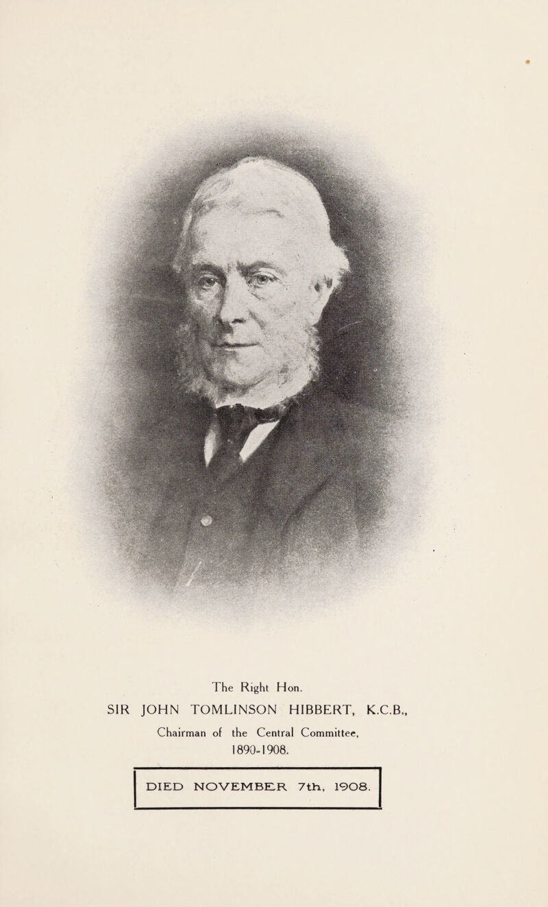 * The Right Hon. SIR JOHN TOMLINSON HIBBERT, K.C.B.. Chairman of the Central Committee, 1890-1908.