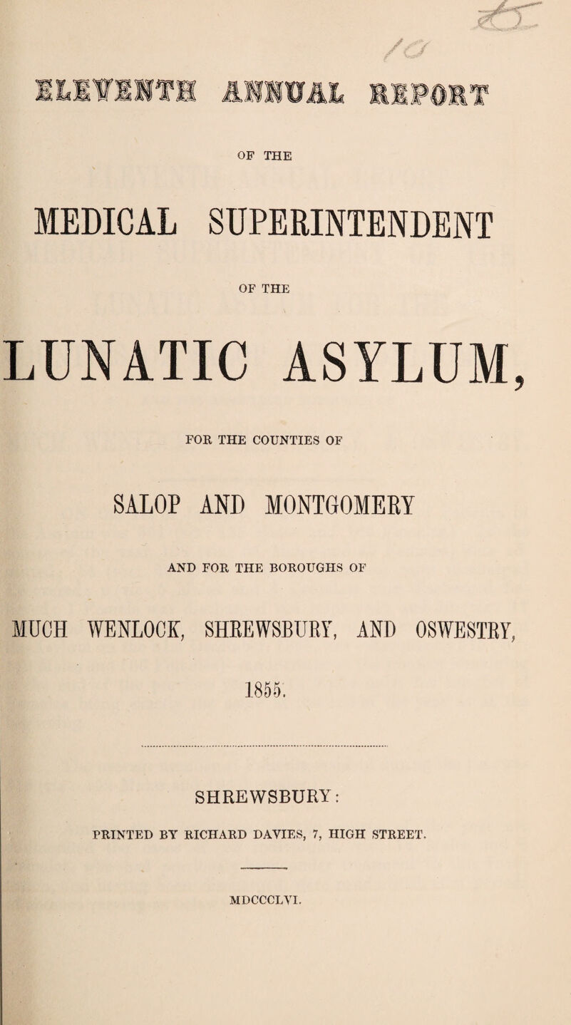 OF THE MEDICAL SUPERINTENDENT OF THE LUNATIC ASYLUM, FOR THE COUNTIES OF SALOP AND MONTGOMERY AND FOR THE BOROUGHS OF MUCH WENLOCK, SHREWSBURY, AND OSWESTRY, 1855. SHREWSBURY: PRINTED BY RICHARD DAVIES, 7, HIGH STREET. MDCCCLVI.