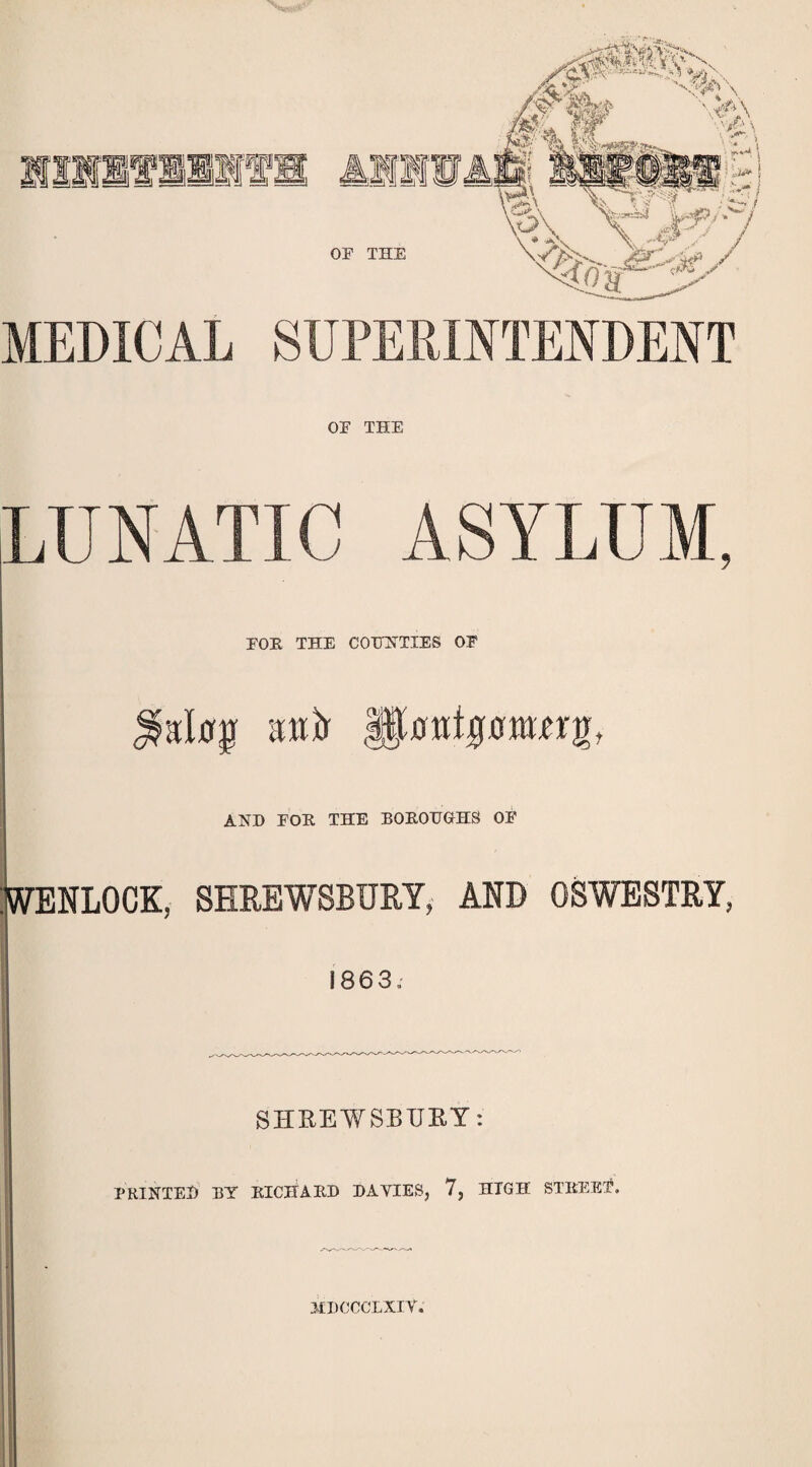 OF the LUNATIC ASYLUM, FOR THE COUNTIES OF AND FOE THE BOROUGHS OF WENLOCK, SHREWSBURY, AND OSWESTRY, 1863, SHREWSBURY: PRINTED BY RICHARD DAVIES, 7, HTGH STREET. MDCCCLXIY.