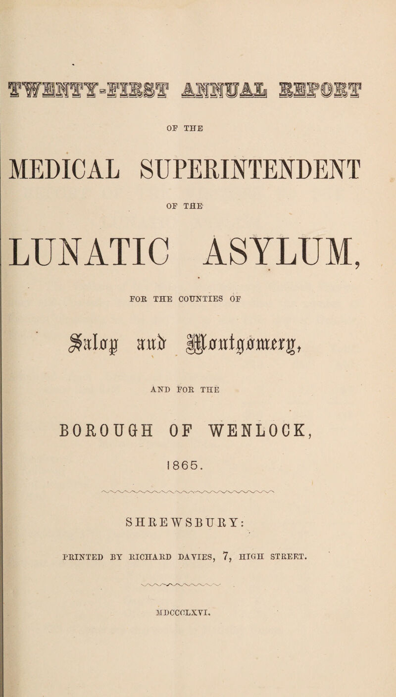 OF THE MEDICAL SUPERINTENDENT OF THE LUNATIC ASYLUM, * * FOE THE COUNTIES OF ^akrjl srab AND FOE THE BOROUGH OF WENLOCK, 1865. SHREWSBURY: FEINTED EY EICHAED DAYIES, 7, HIGH STREET. MDCCOLXYI,