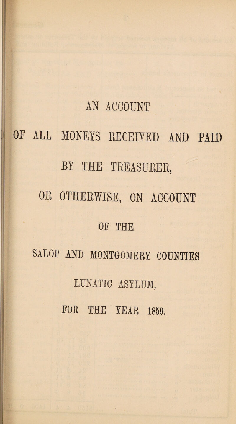 AN ACCOUNT ALL MONEYS RECEIVED AND PAID BY THE TREASURER, OR OTHERWISE, ON ACCOUNT OF THE SALOP AND MONTGOMERY COUNTIES LUNATIC ASYLUM, FOR THE YEAR 1859.