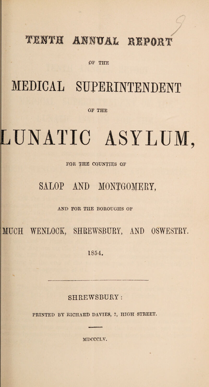 OF THE MEDICAL SUPERINTENDENT OF THE LUNATIC ASYLUM, FQR THE COUNTIES QF SALOP AND MONTGOMERY, AND FOR THE BOROUGHS OF MUCH WENLQCK, SHREWSBURY, AND OSWESTRY. 1854. SHREWSBURY : PRINTED BY RICHARD DAVIES, 7, HIGH STREET. MDCCCLV.