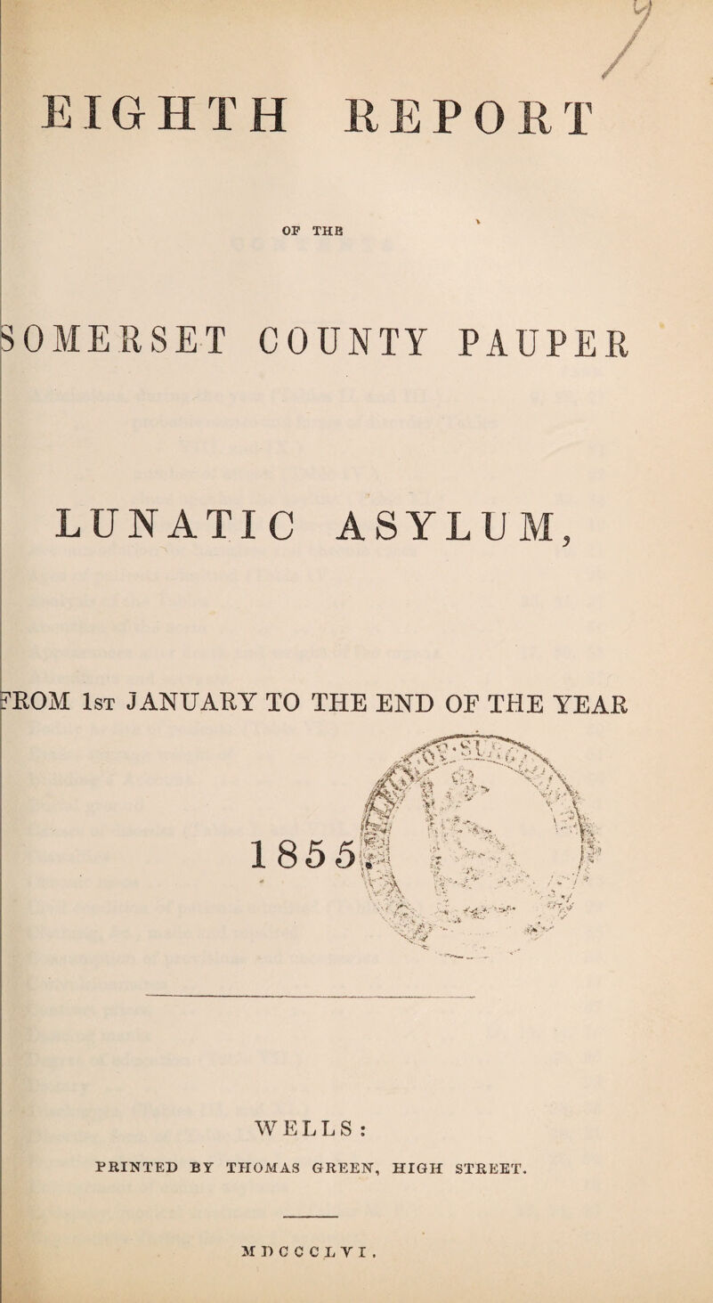 'AJ R EPOR T EIGHIH OF THE SOMERSET COUNTY PAUPER LUNATIC ASYLUM, ROM 1st JANUARY TO THE END OF THE YEAR PRINTED BY THOMAS GREEN, HIGH STREET.