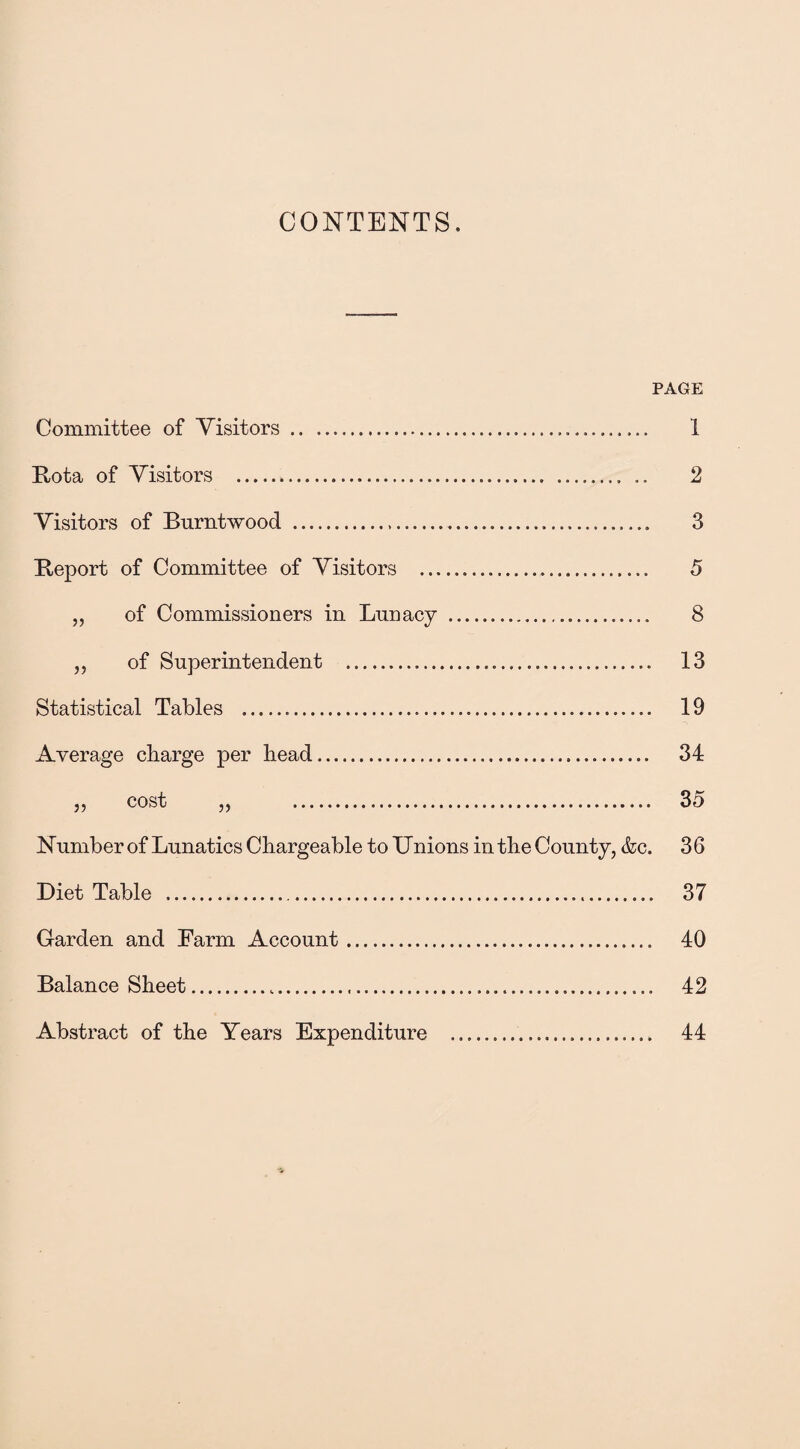 CONTENTS, PAGE Committee of Visitors.... Rota of Visitors .... .. Visitors of Burntwood ...... Report of Committee of Visitors .. ,, of Commissioners in Lunacy . „ of Superintendent .... Statistical Tables . Average charge per bead. » cost „ . Number of Lunatics Chargeable to Unions in the County, &c. Diet Table .... Garden and Farm Account... Balance Sheet.. Abstract of the Years Expenditure .. 1 2 3 5 8 13 19 34 35 36 37 40 42 44