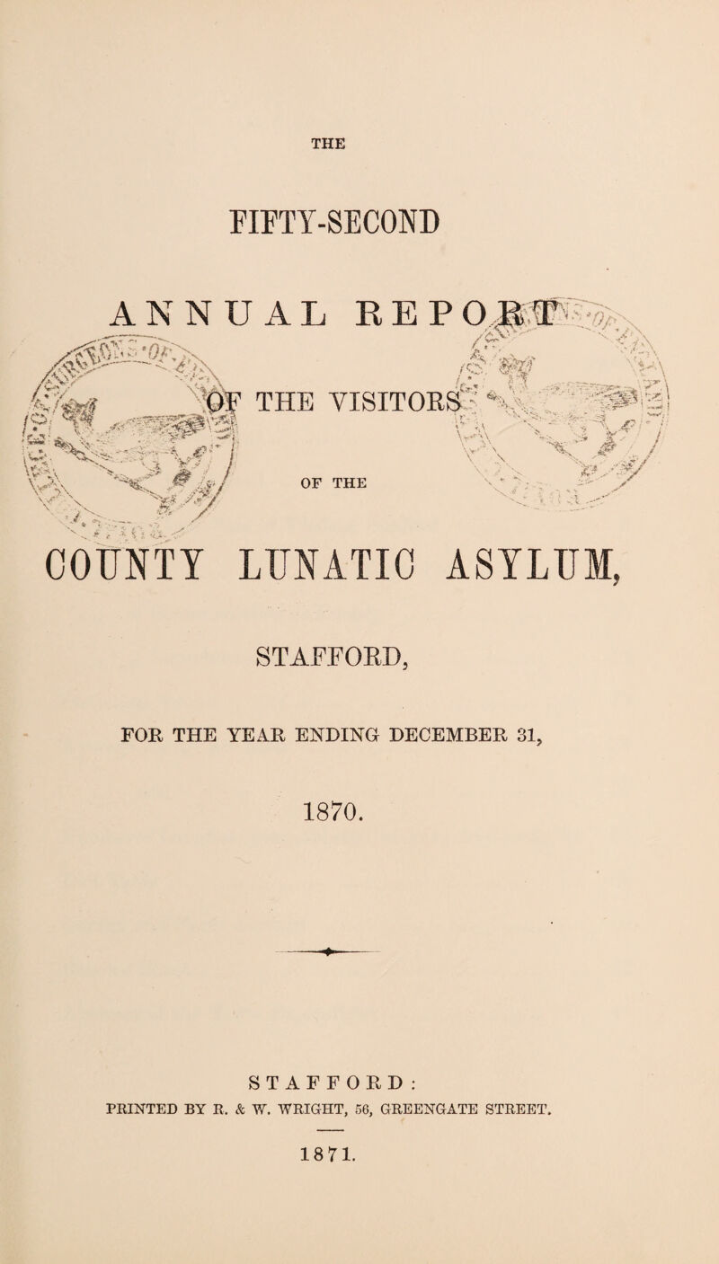 THE FIFTY-SECOND ANNUAL REP O •A. / , 'r9^r>v .30'—- syp -- v'- \ \v ,* Vx / / V ,: &*• /y /O/ / ‘ /<£•■'W '.u\ : • • |f THE VISITORS - Sa V , S-^^W^KSc %t%S& A iC^-0' V',\ X#J V X «M'/ • /v'-- *v;r y X * J ,Tci ;y v\4 OF THE va\ V1 \ \y s -47 ■■'' •4 r ■ tv ” -■ VV. ,*? >u •r COUNTY LUNATIC ASYLUM, STAFFORD, FOR THE YEAR ENDING DECEMBER 31. 1870. STAFFORD: PRINTED BY R, & W. WRIGHT, 56, GREENGATE STREET, 18 71.