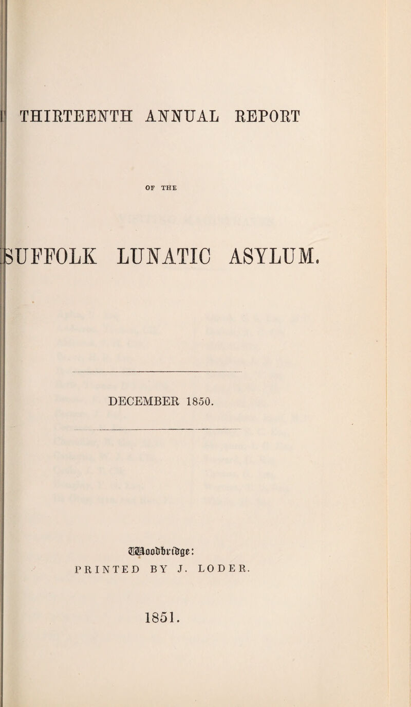 I1 THIRTEENTH ANNUAL REPORT OF THE SUFFOLK LUNATIC ASYLUM. I DECEMBER 1850. i OTootf fcntrge: PRINTED BY J. LODER. 1851.