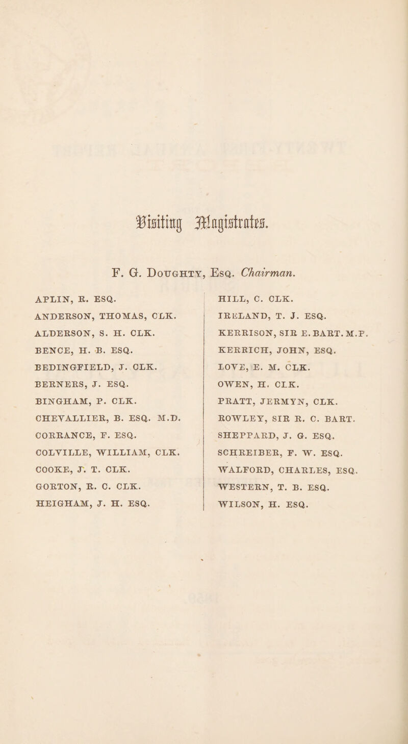 F. G. Doughty, Esq. Chairman. APLIN, R. ESQ. ANDERSON, THOMAS, CLK. ALDERSON, S. H. CLK. BENCE, H. B. ESQ,. BEDINGFIELD, J. CLK. BERNERS, J. ESQ. BINGHAM, P. CLK. CHEVALLIER, B. ESQ. M.D. CORRANCE, E. ESQ. COLYILLE, WILLIAM, CLK. COOKE, J. T. CLK. GORTON, R. C. CLK. HEIGHAM, J. H. ESQ. HILL, C. CLK. IRELAND, T. J. ESQ. KERRISON, SIR E.BART.M.P. KERRICH, JOHN, ESQ. LOYE, E. M. CLK. OWEN, H. CLK. PRATT, JERMYN, CLK. ROWLEY, SIR R. C. BART. SHEPPARD, J. G. ESQ. SCHREIBER, F. W. ESQ. WALFORD, CHARLES, ESQ. WESTERN, T. B. ESQ. WILSON, H. ESQ.