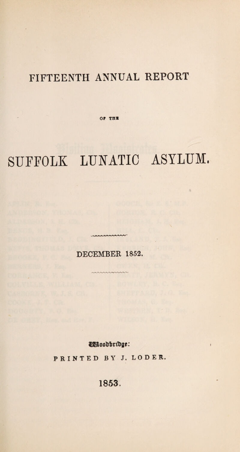 FIFTEENTH ANNUAL REPORT Of THE SUFFOLK LUNATIC ASYLUM, DECEMBER 1852, DBo0&t>nti0r: PRINTED BY J. LODER. 1853.