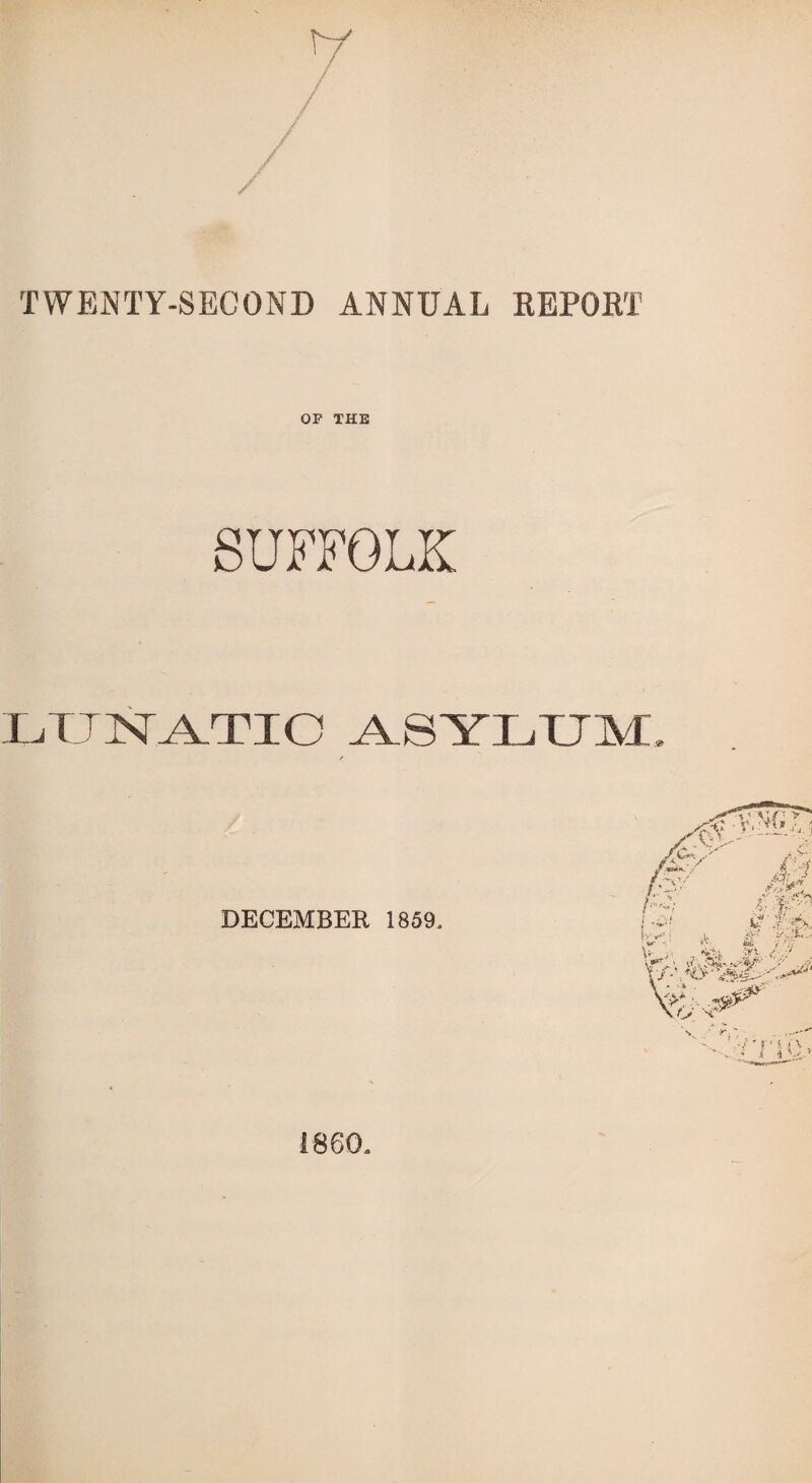 TWENTY-SECOND ANNUAL REPORT OP THE SUFFOLK LUNATIC ASYLXJM, r DECEMBER 1859. i860.