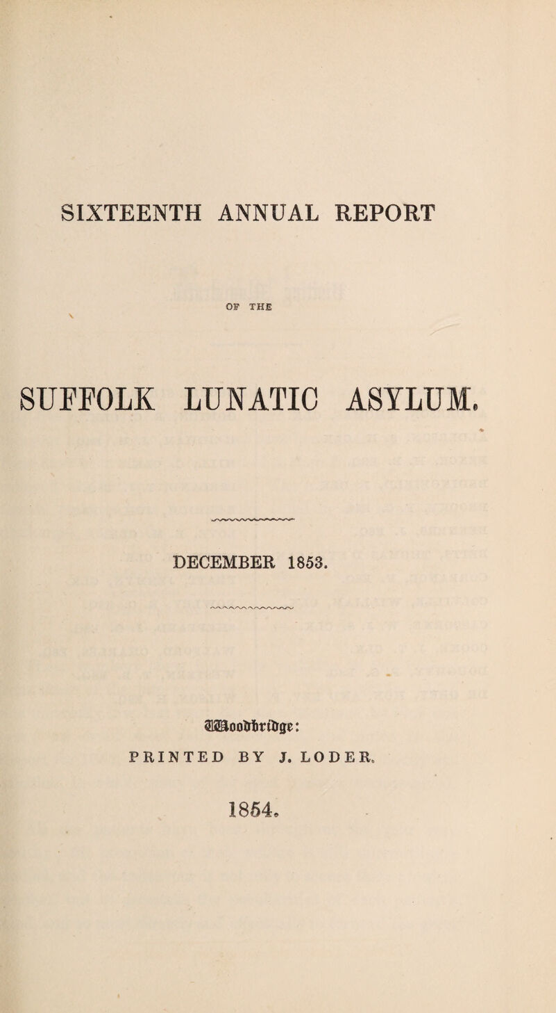 SIXTEENTH ANNUAL REPORT OF THE \ SUFFOLK LUNATIC ASYLUM. DECEMBER 1853. TOoo&totlrge: PRINTED BY J. LODER. 1854,