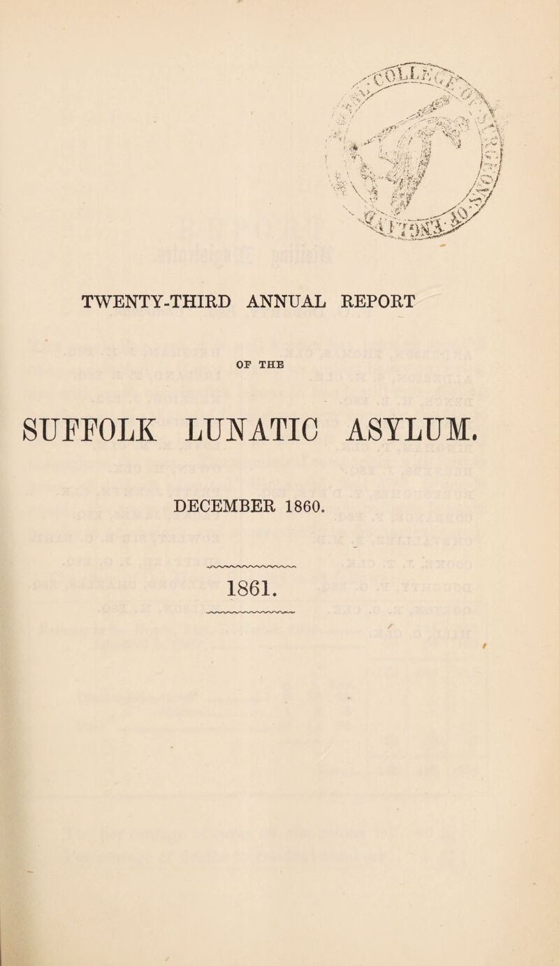 TWENTY-THIRD ANNUAL REPORT OF THE SUFFOLK LUNATIC ASYLUM. DECEMBER 1860. 1861.