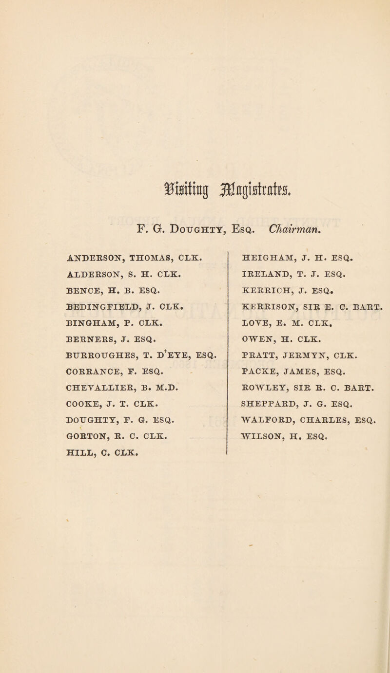 Crating jftlitgiatnttts. F. G. Doughty, ANDERSON, THOMAS, CLK. ALDERSON, S. H. CLK. BENCE, H. B. ESQ. BEDINGFIELD, J. CLK. BINGHAM, P. CLK. BERNERS, J. ESQ. BURROUGHES, T. d’eYE, ESQ. CORRANCE, F. ESQ. CHEYALLIER, B. M.D. COOKE, J. T. CLK. DOUGHTY, F. G. ESQ. GORTON, R. C. CLK. HILL, C. CLK. Esq. Chairman. HEIGHAM, J. H. ESQ. IRELAND, T. J. ESQ. KERRICH, J. ESQ. KERRISON, SIR E. C. BART. LOYE, E. M. CLK, OWEN, H. CLK. PRATT, JERMYN, CLK. PACKE, JAMES, ESQ. ROWLEY, SIR R. C. BART. SHEPPARD, J. G. ESQ. WALFORD, CHARLES, ESQ. WILSON, H. ESQ.