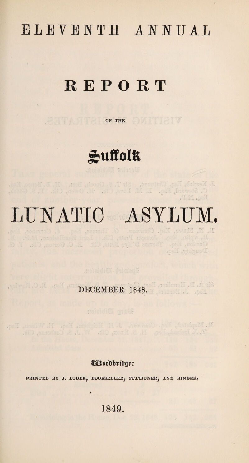 ELEVENTH ANNUAL REPORT OF THE LUNATIC ASYLUM. DECEMBER 1848. AooMnn&ge: PRINTED BY LODER, BOOKSELLER, STATIONER, AND BINDER® #• 1849.