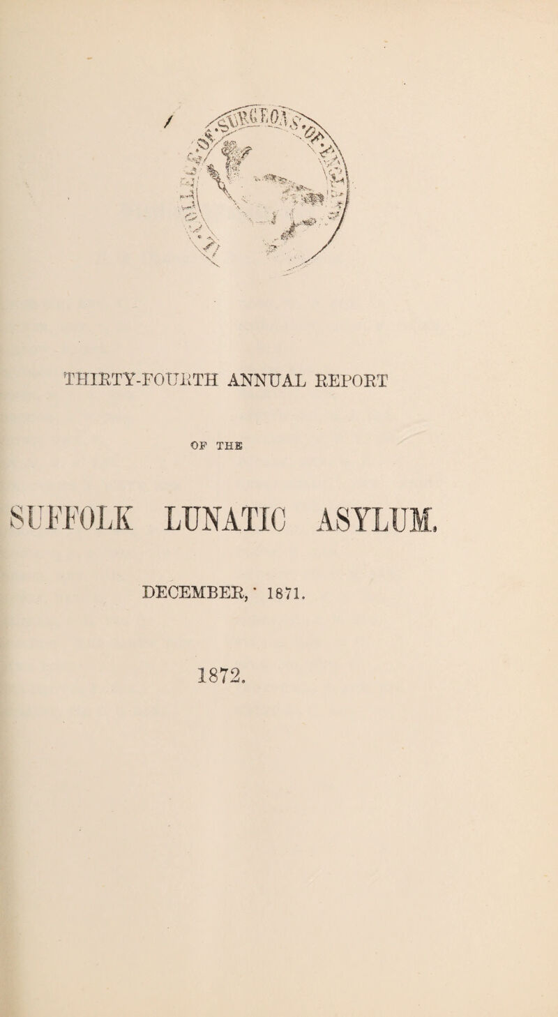 THIRTY-FOURTH ANNUAL REPORT OF THE SUFFOLK LUNATIC ASYLUM. DECEMBER,' 1871. 1872.